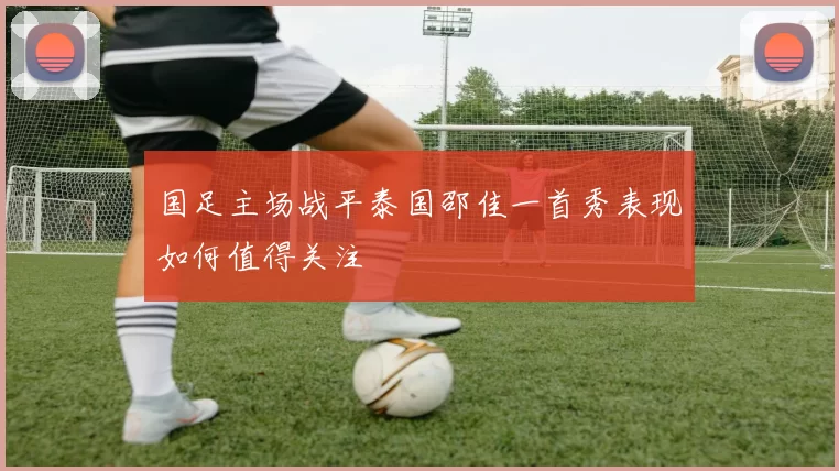 国足主场战平泰国邵佳一首秀表现如何值得关注