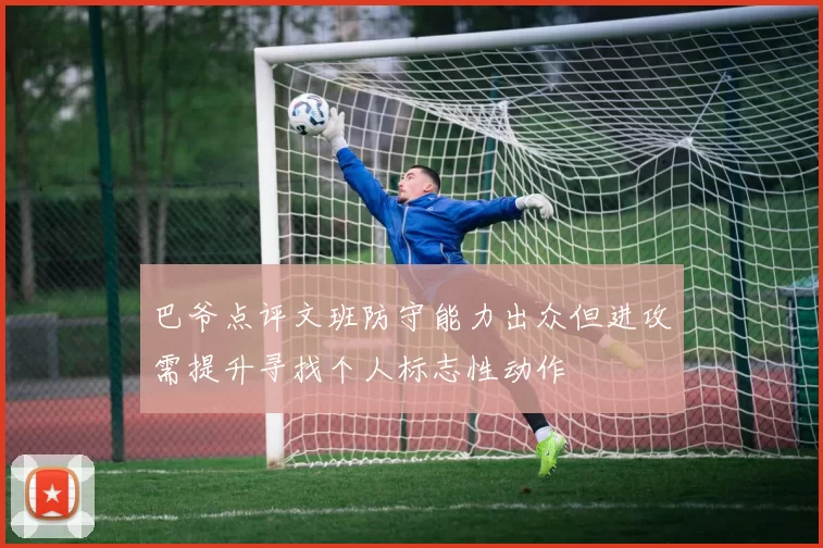 巴爷点评文班防守能力出众但进攻需提升寻找个人标志性动作