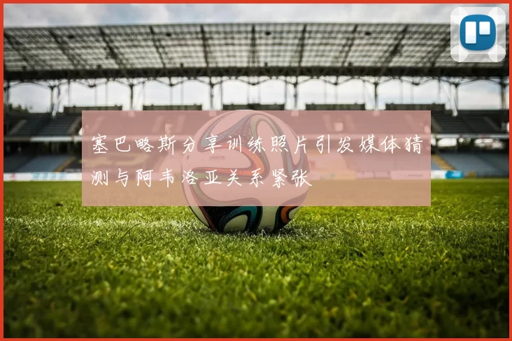 塞巴略斯分享训练照片引发媒体猜测与阿韦洛亚关系紧张