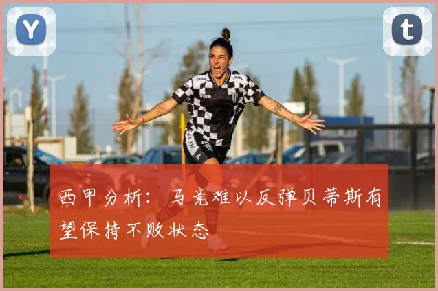 西甲分析：马竞难以反弹贝蒂斯有望保持不败状态