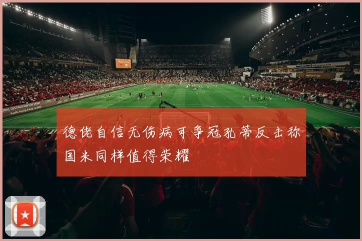德佬自信无伤病可争冠孔蒂反击称国米同样值得荣耀