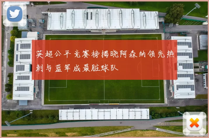 英超公平竞赛榜揭晓阿森纳领先热刺与蓝军成最脏球队
