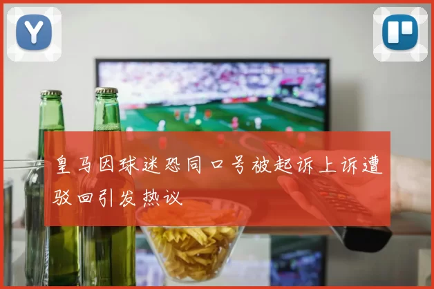 皇马因球迷恐同口号被起诉上诉遭驳回引发热议