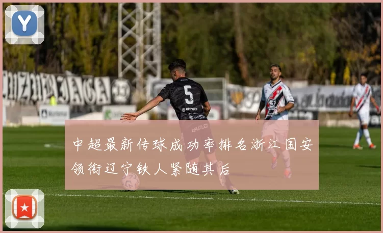 中超最新传球成功率排名浙江国安领衔辽宁铁人紧随其后