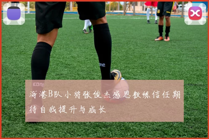 海港B队小将张俊杰感恩教练信任期待自我提升与成长