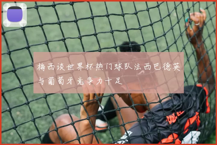 梅西谈世界杯热门球队法西巴德英与葡萄牙竞争力十足