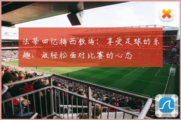 法蒂回忆梅西教诲：享受足球的乐趣，放轻松面对比赛的心态