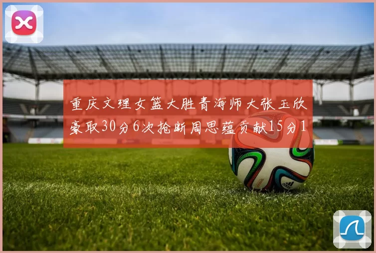 重庆文理女篮大胜青海师大张玉欣豪取30分6次抢断周思蕴贡献15分14篮板10助攻