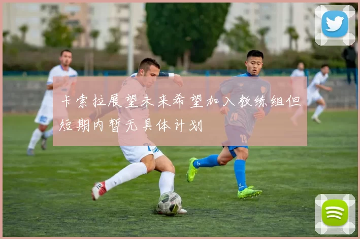 卡索拉展望未来希望加入教练组但短期内暂无具体计划