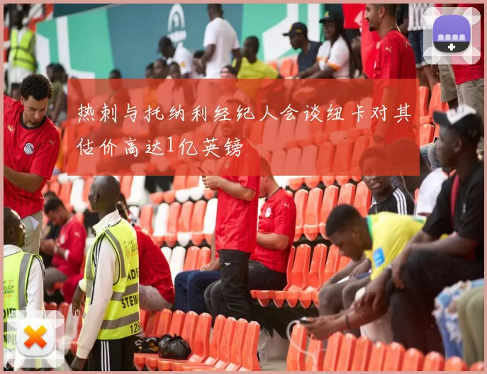 热刺与托纳利经纪人会谈纽卡对其估价高达1亿英镑